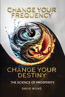 Change Your Frequency, Change Your Destiny: The Science of Prosperity - A Guide to Manifesting Wealth, Healing, and Abundance with Vibrational Energy by Wong, David