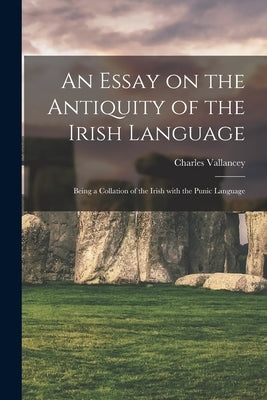 An Essay on the Antiquity of the Irish Language; Being a Collation of the Irish With the Punic Language by Vallancey, Charles 1721-1812