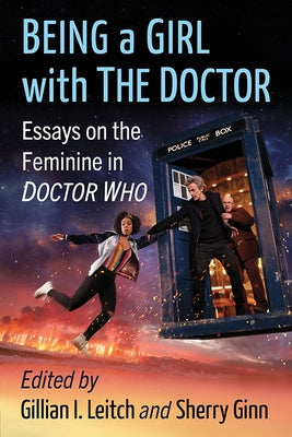 Being a Girl with the Doctor: Essays on the Feminine in Doctor Who by Leitch, Gillian I.