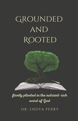 Grounded and Rooted: Firmly Planted in the Nutrient-Rich Word of God by Perry