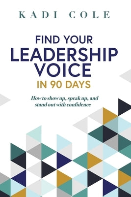 Find Your Leadership Voice In 90 Days: How to show up, speak up, and stand out with confidence by Cole, Kadi