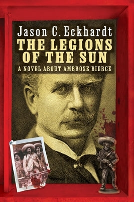 The Legions of the Sun: A Novel about Ambrose Bierce by Eckhardt, Jason C.