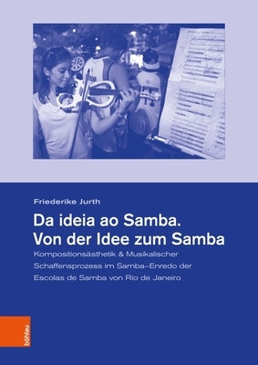 Da Ideia Ao Samba. Von Der Idee Zum Samba: Kompositionsasthetik & Musikalischer Schaffensprozess Im Samba-Enredo Der Escolas de Samba Von Rio de Janei by Jurth, Friederike