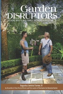 Garden Disruptors: The Rebel Misfits Who Turned Southern Horticulture On Its Head by Farmer, Augustus Jenkins, III