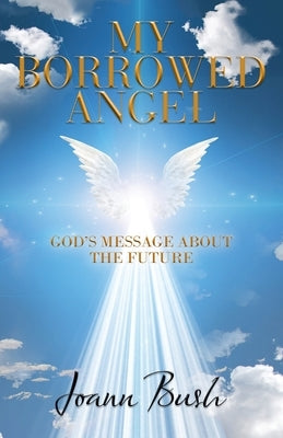 My Borrowed Angel: God's Message About the Future by Bush, Joann