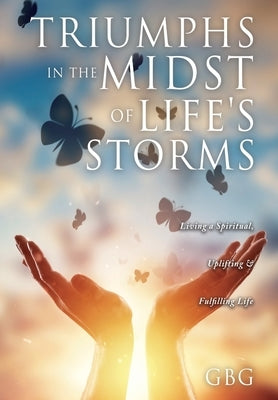 Triumphs in the Midst of Life's Storms: Living a Spiritual, Uplifting & Fulfilling Life by Gbg