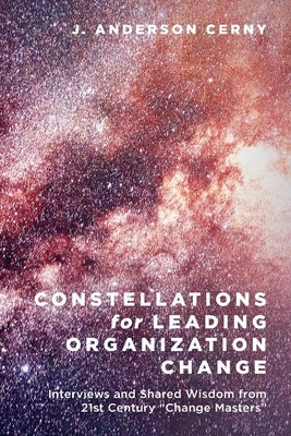 Constellations for Leading Organization Change: Interviews and Shared Wisdom from 21st Century "Change Masters" by Anderson Cerny, J.