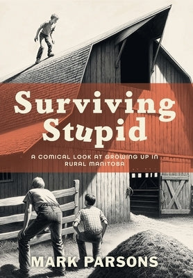 Surviving Stupid: A Comical Look at Growing up in Rural Manitoba by Parsons, Mark