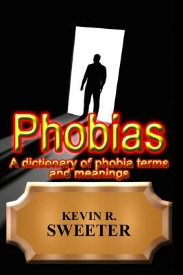 Phobias - A Dictionary of Phobia Terms and Meanings by Sweeter, Kevin R.