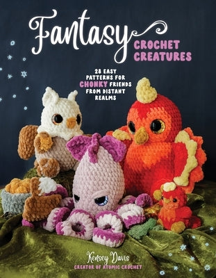 Fantasy Crochet Creatures: 28 Easy Patterns for Chonky Friends from Distant Realms by Davis, Kensey