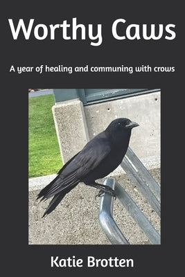 Worthy Caws: A year of healing and communing with crows by Brotten, Katie