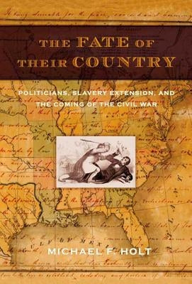 The Fate of Their Country: Politicians, Slavery Extension, and the Coming of the Civil War by Holt, Michael F.