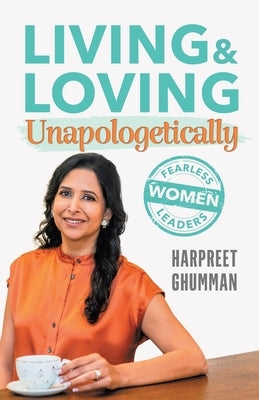 LIVING & LOVING Unapologetically: Fearless Women Leaders by Ghumman, Harpreet