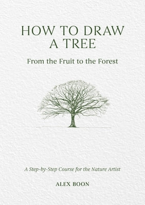 How to Draw a Tree: From the Fruit to the Forest: A Step-By-Step Course for the Nature Artist by Boon, Alex
