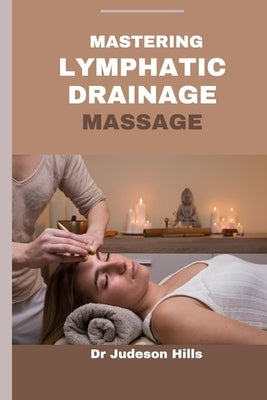 Mastering Lymphatic Drainage Massage: Discover the benefits, Techniques and Principles of Lymphatic Drainage Treatment by Hills, Judeson