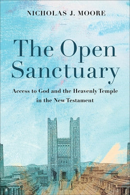 The Open Sanctuary: Access to God and the Heavenly Temple in the New Testament by Moore, Nicholas J.