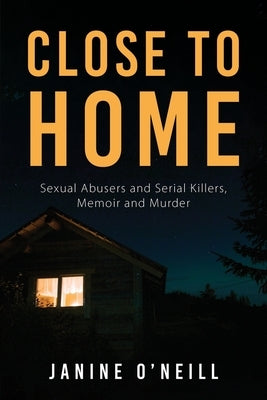 Close to Home: Sexual Abusers and Serial Killers, Memoir and Murder by O'Neill, Janine