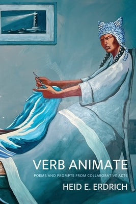 Verb Animate: Poetry and Prompts from Collaborative Acts by Erdrich, Heid E.