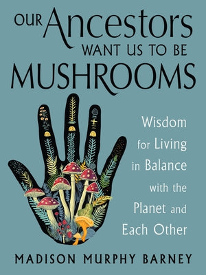 Our Ancestors Want Us to Be Mushrooms: Wisdom for Living in Balance with the Planet and Each Other by Murphy Barney, Madison