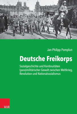 Deutsche Freikorps: Sozialgeschichte Und Kontinuitaten (Para)Militarischer Gewalt Zwischen Weltkrieg, Revolution Und Nationalsozialismus by Pomplun, Jan-Philipp