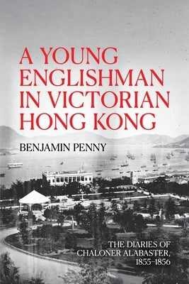 A Young Englishman in Victorian Hong Kong: The Diaries of Chaloner Alabaster, 1855-1856 by Penny, Benjamin