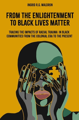 From the Enlightenment to Black Lives Matter: Tracing the Impacts of Racial Trauma in Black Communities from the Colonial Era to the Present by Waldron, Ingrid R. G.