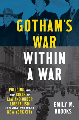 Gotham's War Within a War: Policing and the Birth of Law-And-Order Liberalism in World War II-Era New York City by Brooks, Emily