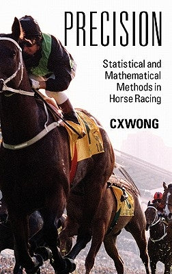 Precision: Statistical and Mathematical Methods in Horse Racing by Wong, C. X.