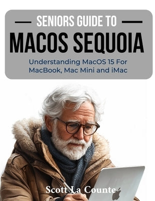 Seniors Guide to MacOS Sequoia: Understanding MacOS 15 For MacBook, Mac Mini and iMac by La Counte, Scott