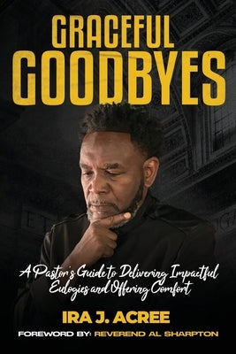 Graceful Goodbyes: A Pastor's Guide for Delivering Impactful Eulogies and Offering Comfort by Acree, Ira J.