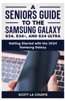 A Seniors Guide to the S24, S24+ and S24 Ultra: Getting Started with the 2024 Samsung Galaxy by La Counte, Scott