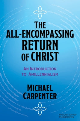 The All-Encompassing Return of Christ: An Introduction to Amillennialism by Carpenter, Michael