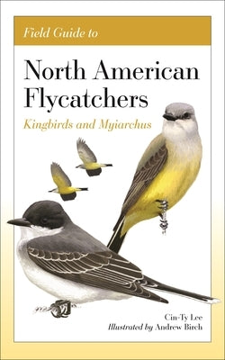 Field Guide to North American Flycatchers: Kingbirds and Myiarchus by Lee, Cin-Ty