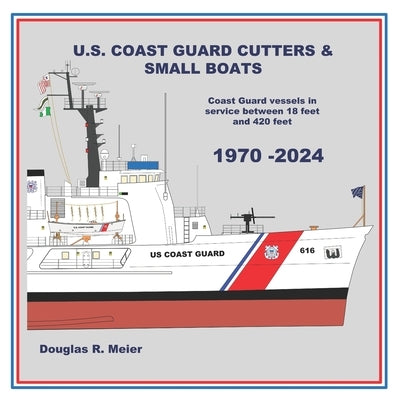 U.S. Coast Guard Cutters & Small Boats: Coast Guard Vessels in Service Between 18 Feet and 420 Feet by Meier, Douglas R.