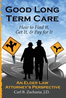 Good Long Term Care - How to Find it, Get It, and Pay for It.: An Elder Law Attorney's Perspective by Zacharia Esq, Carl B.