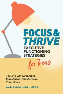 Focus and Thrive: Executive Functioning Strategies for Teens: Tools to Get Organized, Plan Ahead, and Achieve Your Goals by McNulty, Laurie Chaikind, Lcsw-C