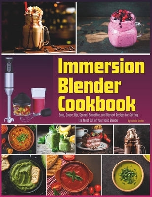 Immersion Blender Cookbook: 100 Soup, Sauce, Dip, Spread, Smoothie, and Dessert Recipes for Getting the Most Out of Your Hand Blender by Rhodes, Isabelle