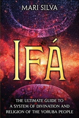 Ifá: The Ultimate Guide to a System of Divination and Religion of the Yoruba People by Silva, Mari