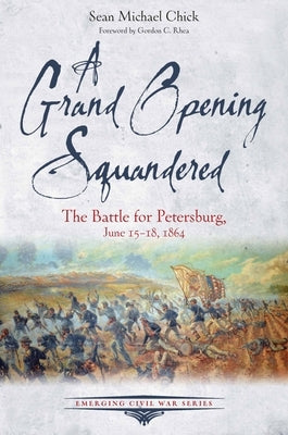 A Grand Opening Squandered: The Battle for Petersburg: June 15-18, 1864 by Chick, Sean Michael