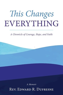 This Changes Everything: A Chronicle of Courage, Hope, and Faith by DuFresne, Edward R.