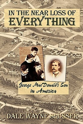 In the Near Loss of Everything: George MacDonald's Son in America by Slusser, Dale Wayne