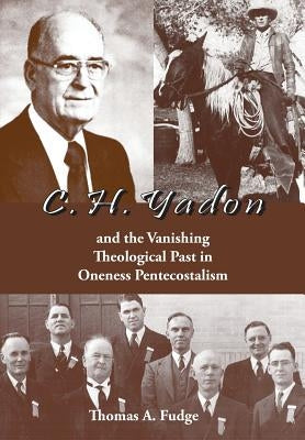 C.H. Yadon: and the Vanishing Theological Past in Oneness Pentecostalism by Fudge, Thomas A.