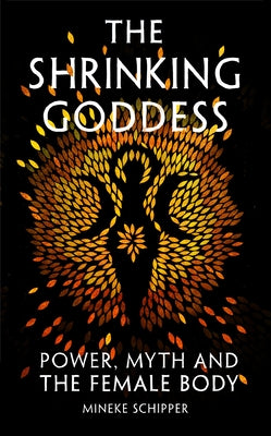 The Shrinking Goddess: Power, Myth and the Female Body by Schipper, Mineke