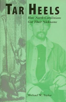 Tar Heels: How North Carolinians Got Their Nickname by Taylor, Michael W.