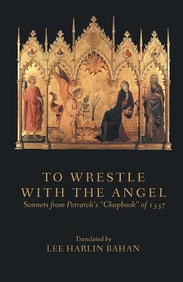 To Wrestle with the Angel: Sonnets from Petrarch's "Chapbook" of 1337 by Bahan, Lee Harlin