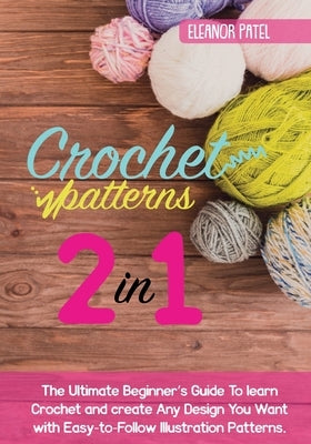 Crochet Patterns: The Ultimate Beginner's Guide To learn Crochet and create Any Design You Want with Easy-to-Follow Illustration Patterns. by Patel, Eleanor