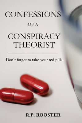 Confessions of a Conspiracy Theorist: Don't forget to take your red pills by Rooster, R. P.