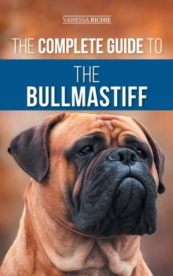 The Complete Guide to the Bullmastiff: Finding, Raising, Feeding, Training, Exercising, Socializing, and Loving Your New Bullmastiff Puppy by Richie, Vanessa