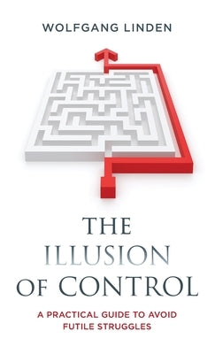 The Illusion of Control: A Practical Guide to Avoid Futile Struggles by Linden, Wolfgang