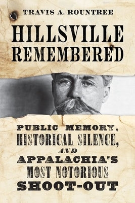 Hillsville Remembered: Public Memory, Historical Silence, and Appalachia's Most Notorious Shoot-Out by Rountree, Travis A.